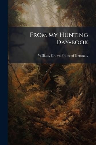 From my Hunting Day-book  by Crown Prince of Germany 188 William at Abbey's Bookshop, 