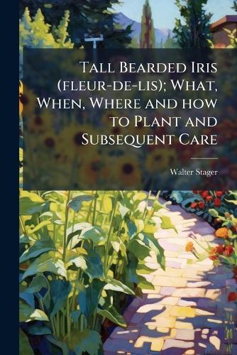 Tall Bearded Iris (fleur-de-lis); What, When, Where and how to Plant and Subsequent Care  by Walter Stager at Abbey's Bookshop, 