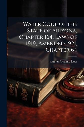Water Code of the State of Arizona, Chapter 164, Laws of 1919, Amended 1921, Chapter 64  by Statutes Arizona Laws at Abbey's Bookshop, 