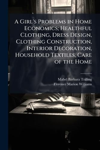 A Girl's Problems in Home Economics; Healthful Clothing, Dress Design, Clothing Construction, Interior Decoration, Household Textiles, Care of the Home  by Mabel Barbara Trilling at Abbey's Bookshop, 