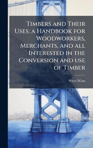 Timbers and Their Uses; a Handbook for Woodworkers, Merchants, and all Interested in the Conversion and use of Timber  by Wren Winn at Abbey's Bookshop, 