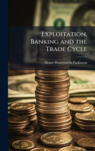 Exploitation, Banking and the Trade Cycle  by Henry Waterworth Parkinson at Abbey's Bookshop, 