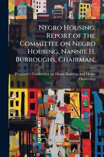 Negro Housing; Report of the Committee on Negro Housing, Nannie H. Burroughs, Chairman;  by President's Conference on Home Buildi at Abbey's Bookshop, 
