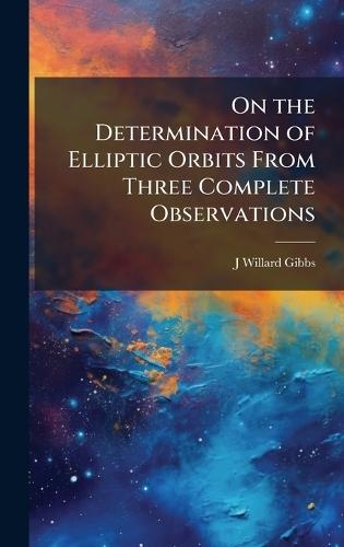 On the Determination of Elliptic Orbits From Three Complete Observations  by J Willard 1839-1903 Gibbs at Abbey's Bookshop, 