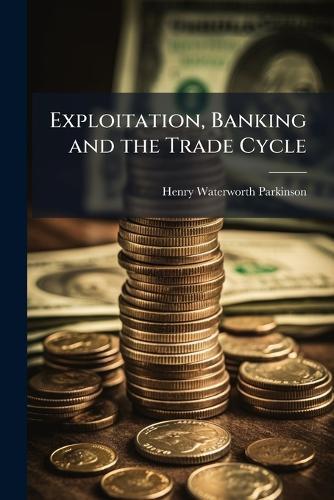 Exploitation, Banking and the Trade Cycle  by Henry Waterworth Parkinson at Abbey's Bookshop, 