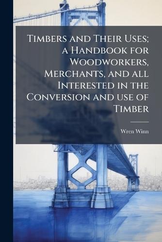 Timbers and Their Uses; a Handbook for Woodworkers, Merchants, and all Interested in the Conversion and use of Timber  by Wren Winn at Abbey's Bookshop, 