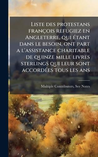 Liste des protestans françois refugiez en Angleterre, qui Ã(c)tant dans le besoin, ont part a l'assistance charitable de quinze mille livres sterlings qui leur sont accordÃ(c)es tous les ans  by Multiple Contributors at Abbey's Bookshop, 