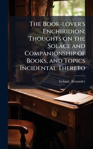 The Book-lover's Enchiridion; Thoughts on the Solace and Companionship of Books, and Topics Incidental Thereto  by Ireland Alexander 1810-1894 at Abbey's Bookshop, 