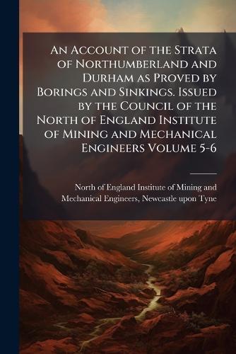 An Account of the Strata of Northumberland and Durham as Proved by Borings and Sinkings. Issued by the Council of the North of England Institute of Mining and Mechanical Engineers Volume 5-6  by North of England Institute of Mining at Abbey's Bookshop, 