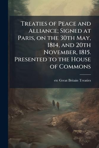 Treaties of Peace and Alliance; Signed at Paris, on the 30th May, 1814, and 20th November, 1815. Presented to the House of Commons  by Etc Great Britain Treaties at Abbey's Bookshop, 