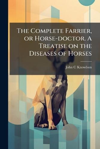 The Complete Farrier, or Horse-doctor. A Treatise on the Diseases of Horses  by John C Knowlson at Abbey's Bookshop, 