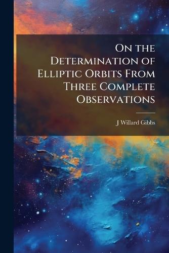 On the Determination of Elliptic Orbits From Three Complete Observations  by J Willard 1839-1903 Gibbs at Abbey's Bookshop, 