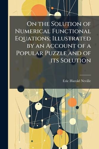 On the Solution of Numerical Functional Equations; Illustrated by an Account of a Popular Puzzle and of its Solution  by Eric Harold Neville at Abbey's Bookshop, 