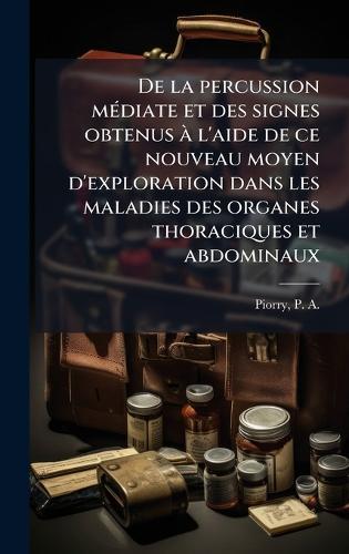 De la percussion mÃ(c)diate et des signes obtenus Ã l'aide de ce nouveau moyen d'exploration dans les maladies des organes thoraciques et abdominaux  by P -A (Pierre Adolph) 1794-1 Piorry at Abbey's Bookshop, 