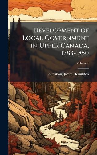 Development of Local Government in Upper Canada, 1783-1850  by Aitchison James Hermiston at Abbey's Bookshop, 