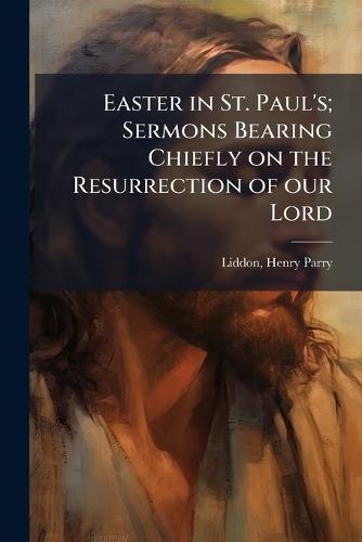 Easter in St. Paul's; Sermons Bearing Chiefly on the Resurrection of our Lord  by Henry Parry 1829-1890 Liddon at Abbey's Bookshop, 