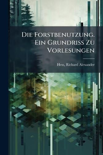 Die Forstbenutzung. Ein Grundriss Zu Vorlesungen  by Richard Alexander 1835-1916 Hess at Abbey's Bookshop, 