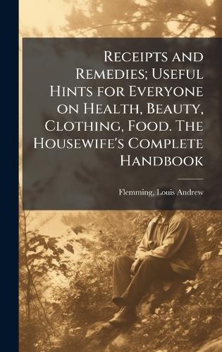 Receipts and Remedies; Useful Hints for Everyone on Health, Beauty, Clothing, Food. The Housewife's Complete Handbook  by Louis Andrew 1875- Flemming at Abbey's Bookshop, 