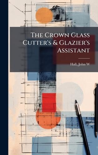 The Crown Glass Cutter's & Glazier's Assistant  by Hall John W at Abbey's Bookshop, 