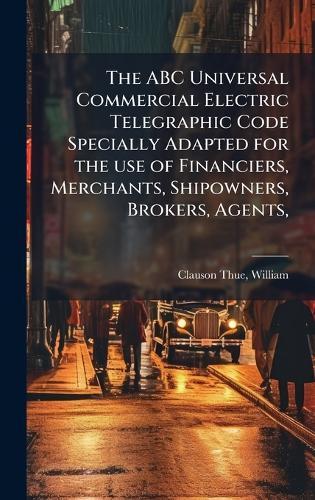 The ABC Universal Commercial Electric Telegraphic Code Specially Adapted for the use of Financiers, Merchants, Shipowners, Brokers, Agents,  by William Clauson-Thue at Abbey's Bookshop, 