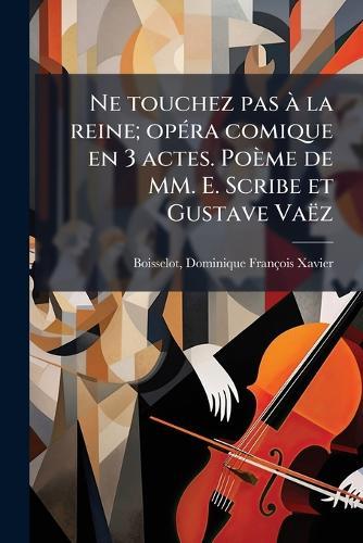 Ne touchez pas Ã la reine; opÃ(c)ra comique en 3 actes. Poème de MM. E. Scribe et Gustave Vaëz  by Dominique François Xavier Boisselot at Abbey's Bookshop, 