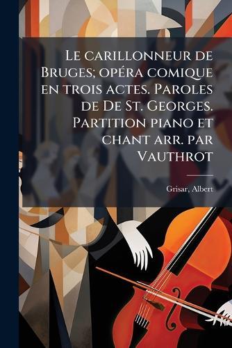 Le carillonneur de Bruges; opÃ(c)ra comique en trois actes. Paroles de De St. Georges. Partition piano et chant arr. par Vauthrot  by Grisar Albert 1808-1869 at Abbey's Bookshop, 