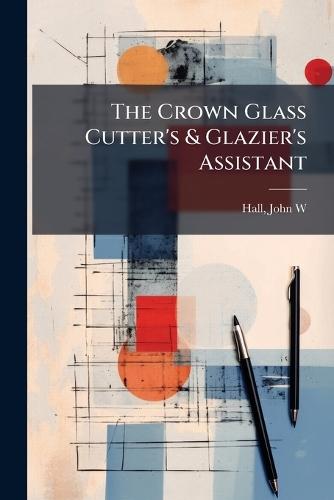 The Crown Glass Cutter's & Glazier's Assistant  by Hall John W at Abbey's Bookshop, 