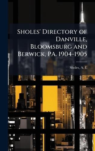 Sholes' Directory of Danville, Bloomsburg and Berwick, PA. 1904-1905  by Sholes A E at Abbey's Bookshop, 