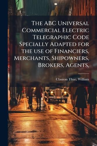 The ABC Universal Commercial Electric Telegraphic Code Specially Adapted for the use of Financiers, Merchants, Shipowners, Brokers, Agents,  by William Clauson-Thue at Abbey's Bookshop, 