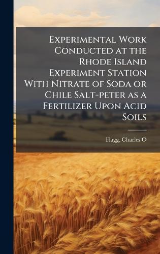 Experimental Work Conducted at the Rhode Island Experiment Station With Nitrate of Soda or Chile Salt-peter as a Fertilizer Upon Acid Soils  by Flagg Charles O at Abbey's Bookshop, 