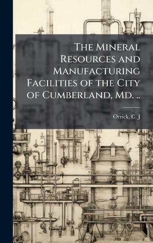 The Mineral Resources and Manufacturing Facilities of the City of Cumberland, Md. ..  by C J [From Old Catalog] Comp Orrick at Abbey's Bookshop, 