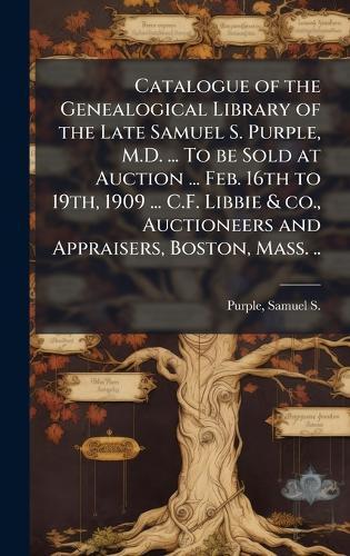 Catalogue of the Genealogical Library of the Late Samuel S. Purple, M.D. ... To be Sold at Auction ... Feb. 16th to 19th, 1909 ... C.F. Libbie & co., Auctioneers and Appraisers, Boston, Mass. ..  by Samuel S (Samuel Smith) 182 Purple at Abbey's Bookshop, 
