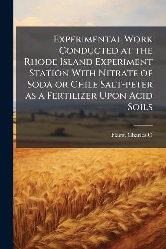 Experimental Work Conducted at the Rhode Island Experiment Station With Nitrate of Soda or Chile Salt-peter as a Fertilizer Upon Acid Soils  by Flagg Charles O at Abbey's Bookshop, 