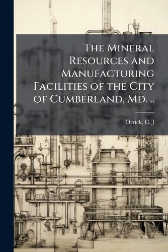 The Mineral Resources and Manufacturing Facilities of the City of Cumberland, Md. ..  by C J [From Old Catalog] Comp Orrick at Abbey's Bookshop, 