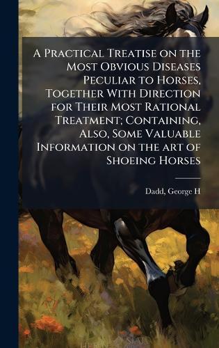 A Practical Treatise on the Most Obvious Diseases Peculiar to Horses, Together With Direction for Their Most Rational Treatment; Containing, Also, Some Valuable Information on the art of Shoeing Horses  by George H B 1813 Dadd at Abbey's Bookshop, 