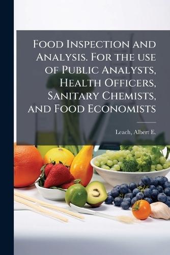 Food Inspection and Analysis. For the use of Public Analysts, Health Officers, Sanitary Chemists, and Food Economists  by Albert E (Albert Ernest) 186 Leach at Abbey's Bookshop, 