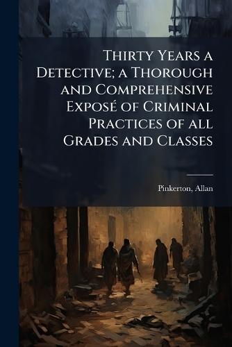 Thirty Years a Detective; a Thorough and Comprehensive ExposÃ(c) of Criminal Practices of all Grades and Classes  by Pinkerton Allan 1819-1884 at Abbey's Bookshop, 