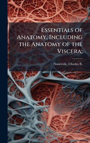 Essentials of Anatomy, Including the Anatomy of the Viscera;  by Charles B (Charles Beylard Nancrede at Abbey's Bookshop, 