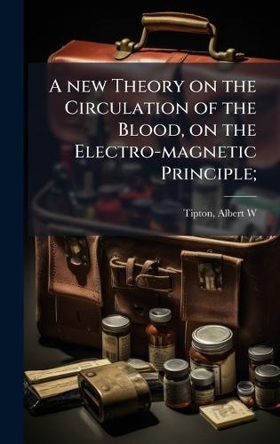 A new Theory on the Circulation of the Blood, on the Electro-magnetic Principle;  by Tipton Albert W at Abbey's Bookshop, 