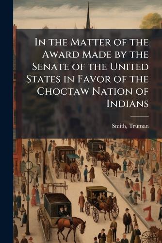 In the Matter of the Award Made by the Senate of the United States in Favor of the Choctaw Nation of Indians  by [Smith Truman] 1791-1884 at Abbey's Bookshop, 