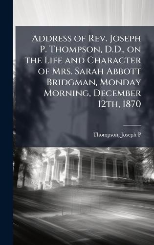 Address of Rev. Joseph P. Thompson, D.D., on the Life and Character of Mrs. Sarah Abbott Bridgman, Monday Morning, December 12th, 1870  by Thompson Joseph P at Abbey's Bookshop, 
