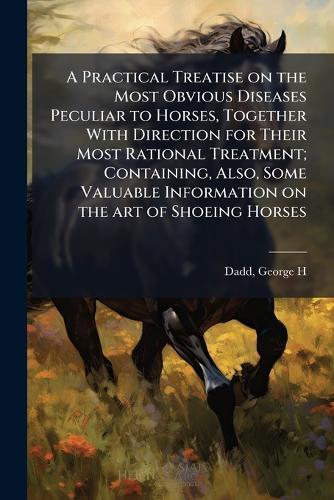 A Practical Treatise on the Most Obvious Diseases Peculiar to Horses, Together With Direction for Their Most Rational Treatment; Containing, Also, Some Valuable Information on the art of Shoeing Horses  by George H B 1813 Dadd at Abbey's Bookshop, 