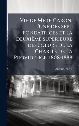 Vie de Mère Caron, l'une des sept fondatrices et la deuxième supÃ(c)rieure des Soeurs de la CharitÃ(c) de la Providence, 1808-1888  by Elie-J (Elie-Joseph) 1866- Auclair at Abbey's Bookshop, 