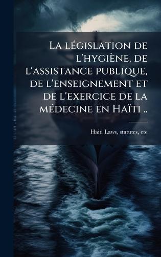 La lÃ(c)gislation de l'hygiène, de l'assistance publique, de l'enseignement et de l'exercice de la mÃ(c)decine en Haïti ..  by Statutes Etc Haiti (Republic) Laws at Abbey's Bookshop, 