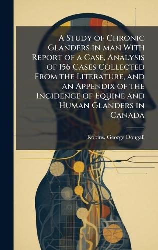 A Study of Chronic Glanders in man With Report of a Case, Analysis of 156 Cases Collected From the Literature, and an Appendix of the Incidence of Equine and Human Glanders in Canada  by Robins George Dougall at Abbey's Bookshop, 