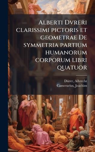 Alberti Dvreri clarissimi pictoris et geometrae De symmetria partium humanorum corporum libri quatuor  by Dã1/4rer Albrecht 1471-1528 at Abbey's Bookshop, 