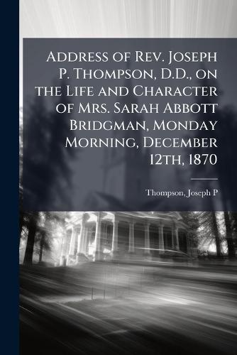Address of Rev. Joseph P. Thompson, D.D., on the Life and Character of Mrs. Sarah Abbott Bridgman, Monday Morning, December 12th, 1870  by Thompson Joseph P at Abbey's Bookshop, 