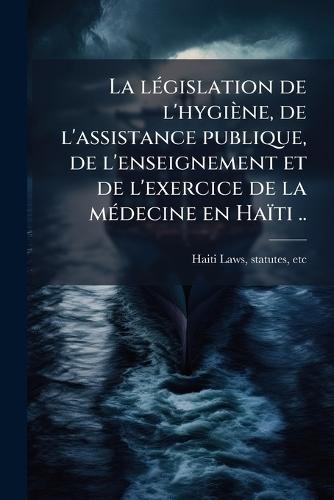 La lÃ(c)gislation de l'hygiène, de l'assistance publique, de l'enseignement et de l'exercice de la mÃ(c)decine en Haïti ..  by Statutes Etc Haiti (Republic) Laws at Abbey's Bookshop, 
