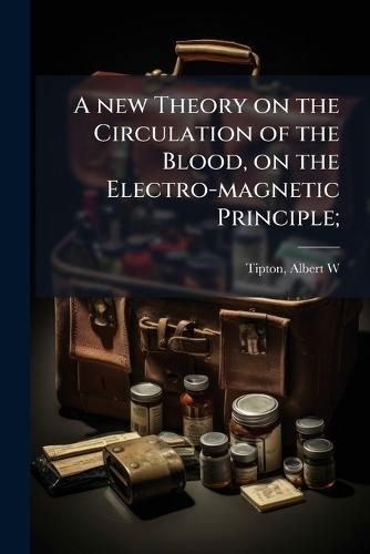 A new Theory on the Circulation of the Blood, on the Electro-magnetic Principle;  by Tipton Albert W at Abbey's Bookshop, 
