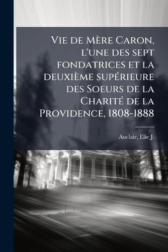 Vie de Mère Caron, l'une des sept fondatrices et la deuxième supÃ(c)rieure des Soeurs de la CharitÃ(c) de la Providence, 1808-1888  by Elie-J (Elie-Joseph) 1866- Auclair at Abbey's Bookshop, 